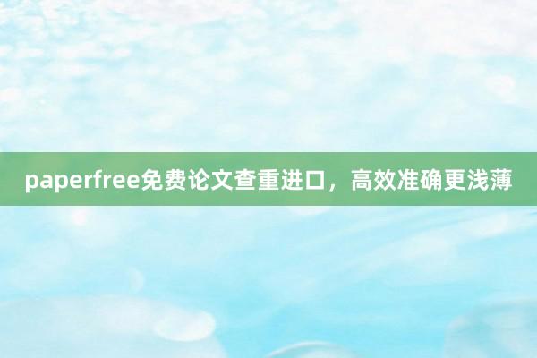 paperfree免费论文查重进口,高效准确更浅薄